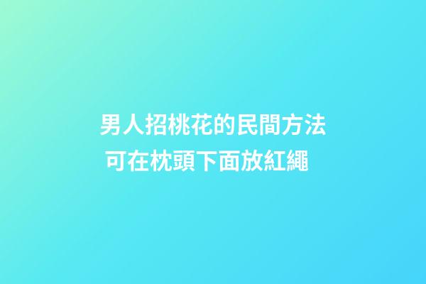 男人招桃花的民間方法 可在枕頭下面放紅繩